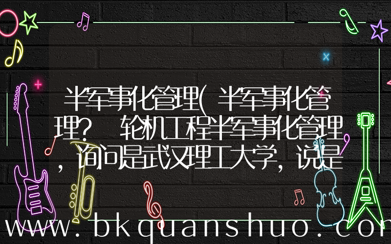 半军事化管理(半军事化管理？ 轮机工程半军事化管理，询问是武汉理工大学，说是可以不出海。就想知道半军事化管理是)